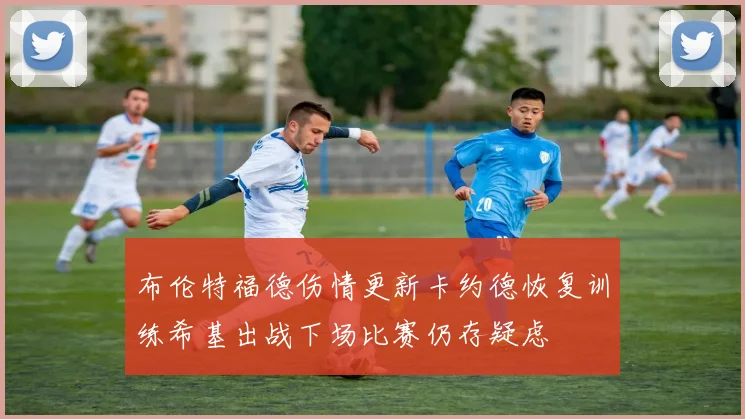 布伦特福德伤情更新卡约德恢复训练希基出战下场比赛仍存疑虑