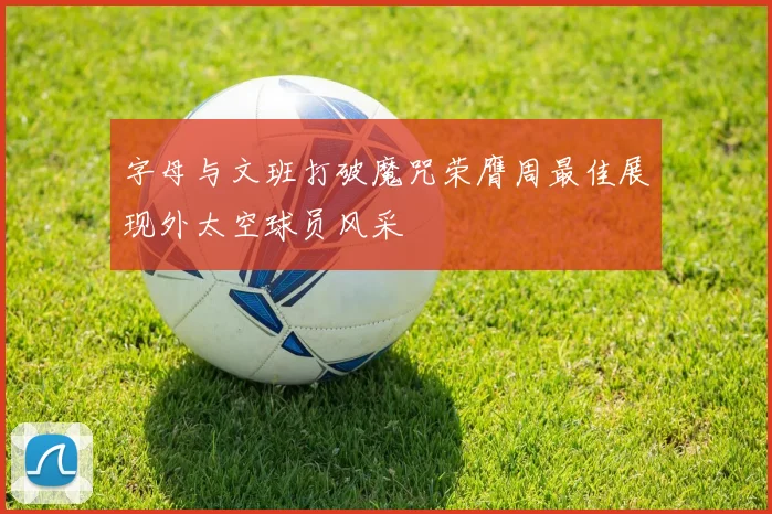 字母与文班打破魔咒荣膺周最佳展现外太空球员风采
