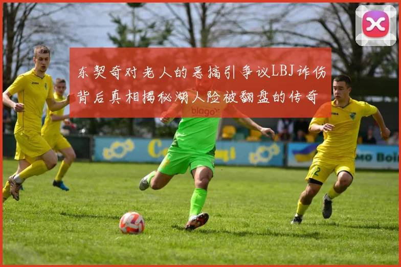 东契奇对老人的恶搞引争议LBJ诈伤背后真相揭秘湖人险被翻盘的传奇故事