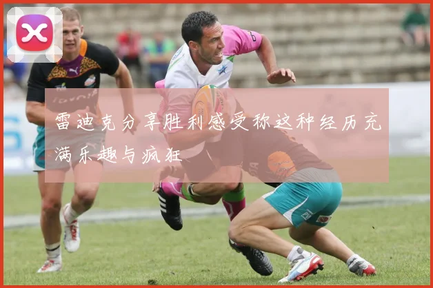 雷迪克分享胜利感受称这种经历充满乐趣与疯狂