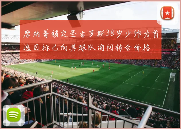摩纳哥锁定圣吉罗斯38岁少帅为首选目标已向其球队询问转会价格