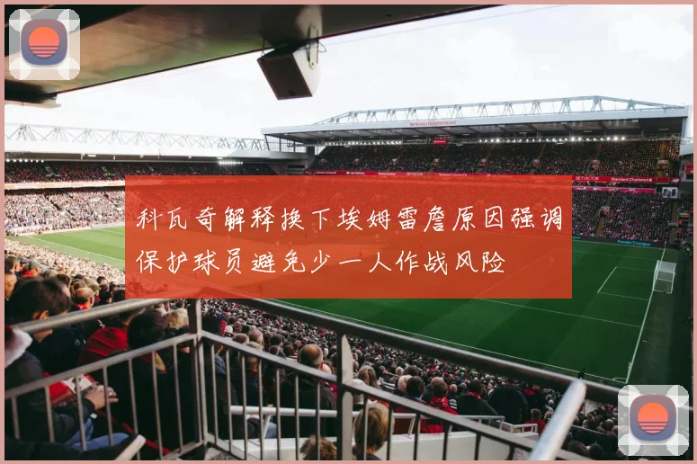 科瓦奇解释换下埃姆雷詹原因强调保护球员避免少一人作战风险