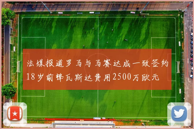 法媒报道罗马与马赛达成一致签约18岁前锋瓦斯达费用2500万欧元