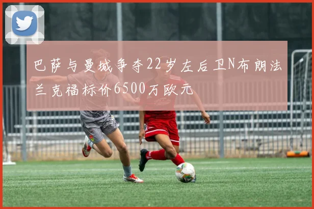 巴萨与曼城争夺22岁左后卫N布朗法兰克福标价6500万欧元