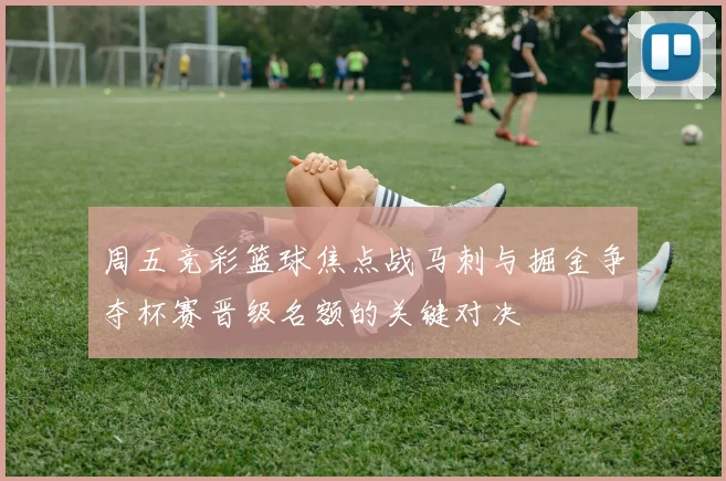 周五竞彩篮球焦点战马刺与掘金争夺杯赛晋级名额的关键对决