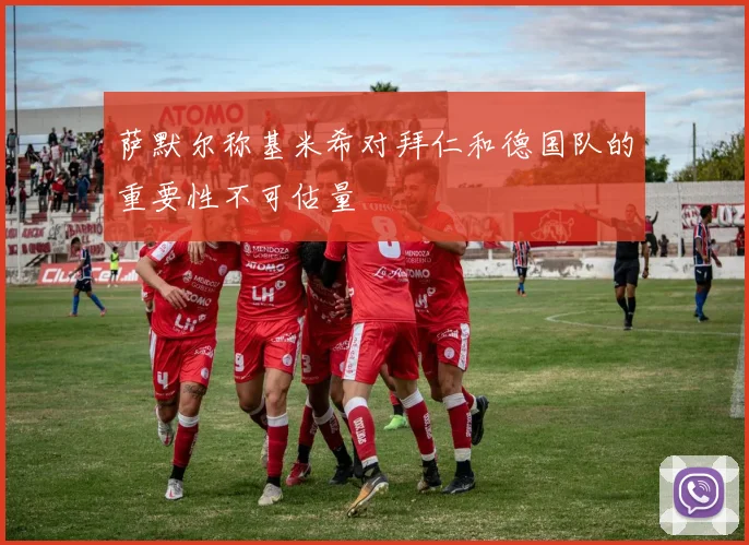 萨默尔称基米希对拜仁和德国队的重要性不可估量