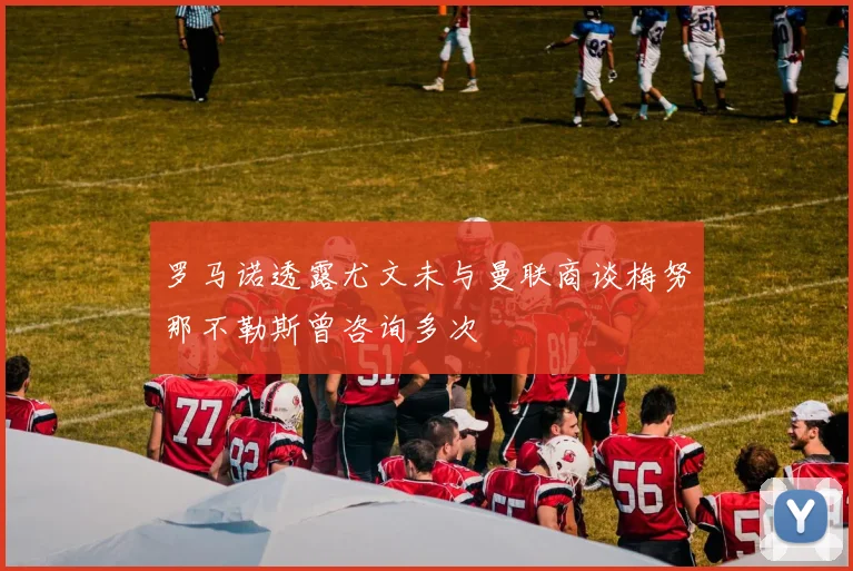 罗马诺透露尤文未与曼联商谈梅努那不勒斯曾咨询多次