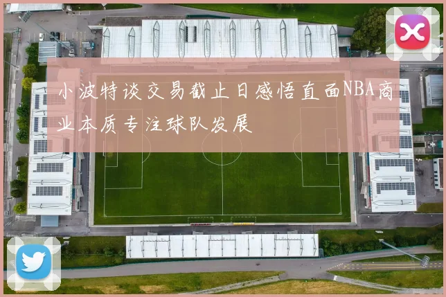 小波特谈交易截止日感悟直面NBA商业本质专注球队发展
