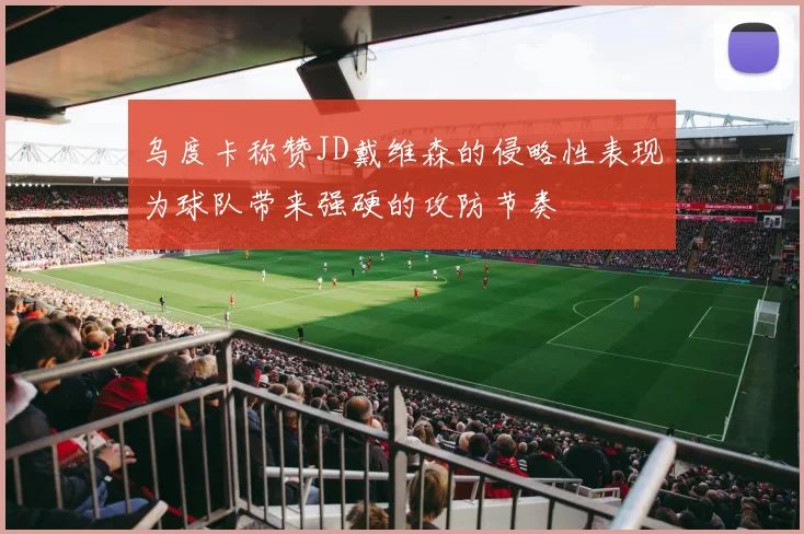 乌度卡称赞JD戴维森的侵略性表现为球队带来强硬的攻防节奏