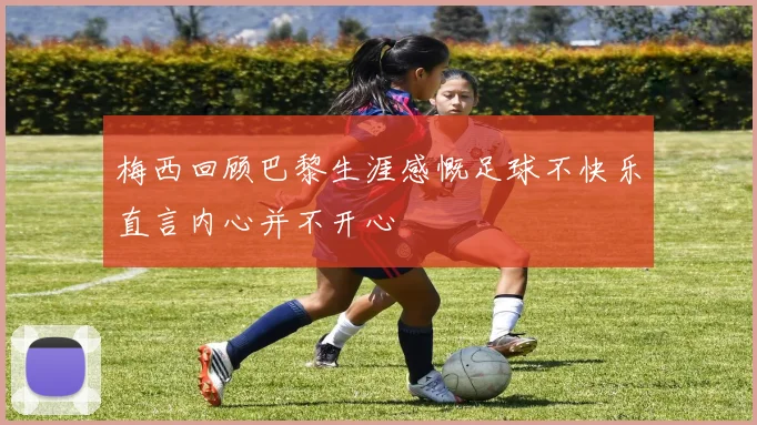 梅西回顾巴黎生涯感慨足球不快乐直言内心并不开心