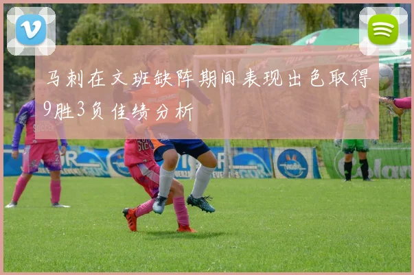 马刺在文班缺阵期间表现出色取得9胜3负佳绩分析