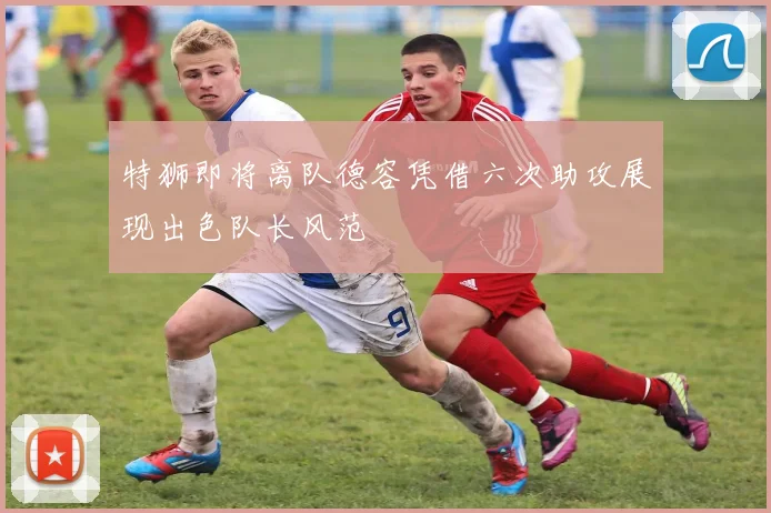 特狮即将离队德容凭借六次助攻展现出色队长风范