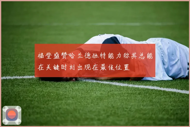 福登盛赞哈兰德独特能力称其总能在关键时刻出现在最佳位置