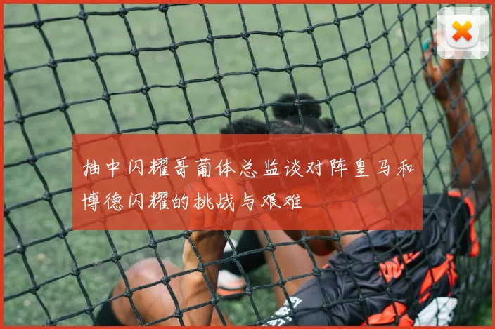 抽中闪耀哥葡体总监谈对阵皇马和博德闪耀的挑战与艰难
