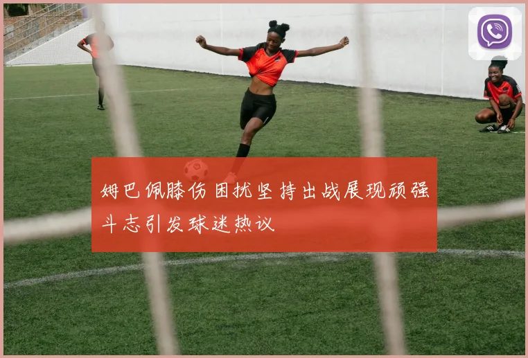姆巴佩膝伤困扰坚持出战展现顽强斗志引发球迷热议