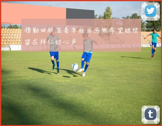 穆勒回顾温哥华经历感慨希望继续留在拜仁的心声