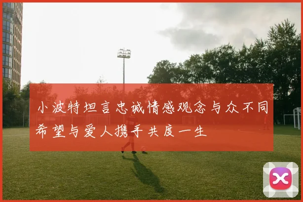 小波特坦言忠诚情感观念与众不同希望与爱人携手共度一生
