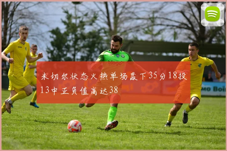 米切尔状态火热单场轰下35分18投13中正负值高达38