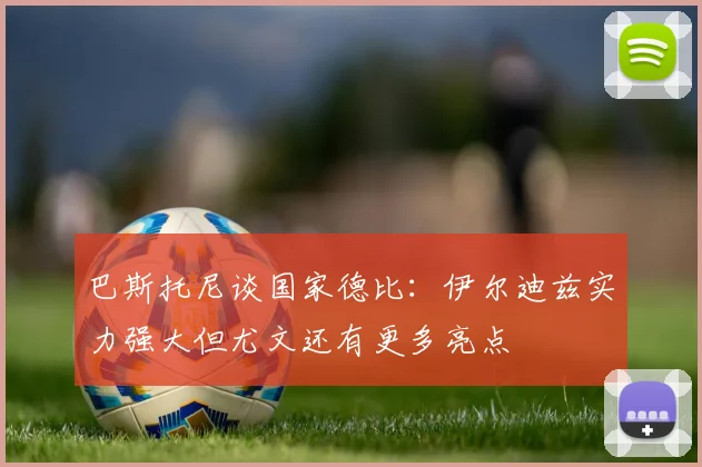 巴斯托尼谈国家德比：伊尔迪兹实力强大但尤文还有更多亮点