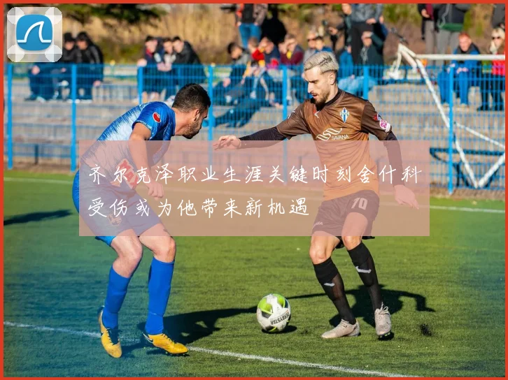 齐尔克泽职业生涯关键时刻舍什科受伤或为他带来新机遇