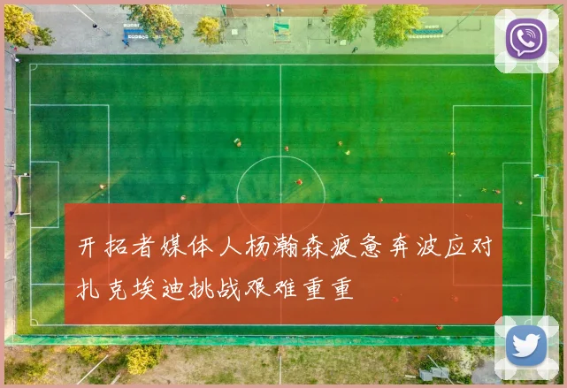 开拓者媒体人杨瀚森疲惫奔波应对扎克埃迪挑战艰难重重