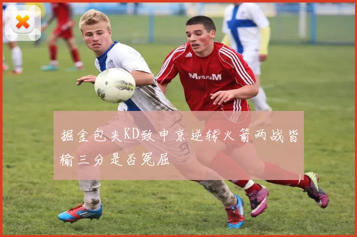 掘金包夹KD致申京逆转火箭两战皆输三分是否冤屈