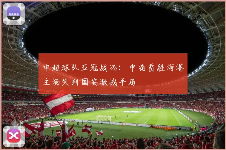 中超球队亚冠战况：申花首胜海港主场失利国安激战平局