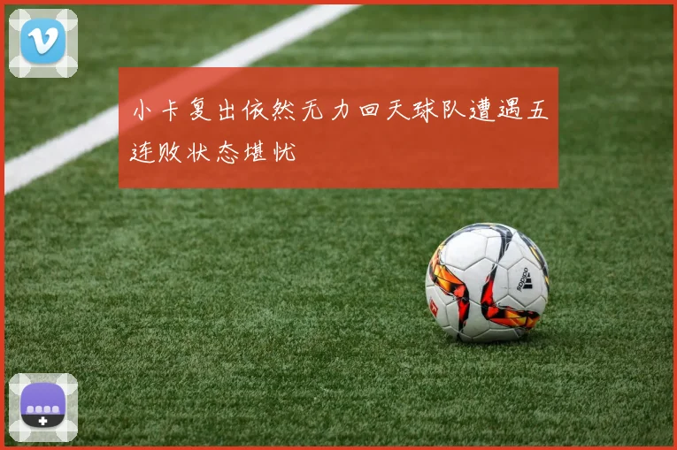 小卡复出依然无力回天球队遭遇五连败状态堪忧