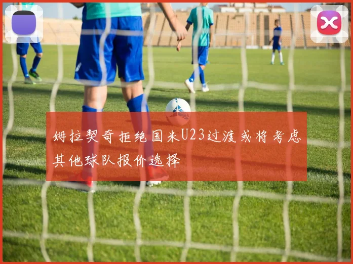 姆拉契奇拒绝国米U23过渡或将考虑其他球队报价选择