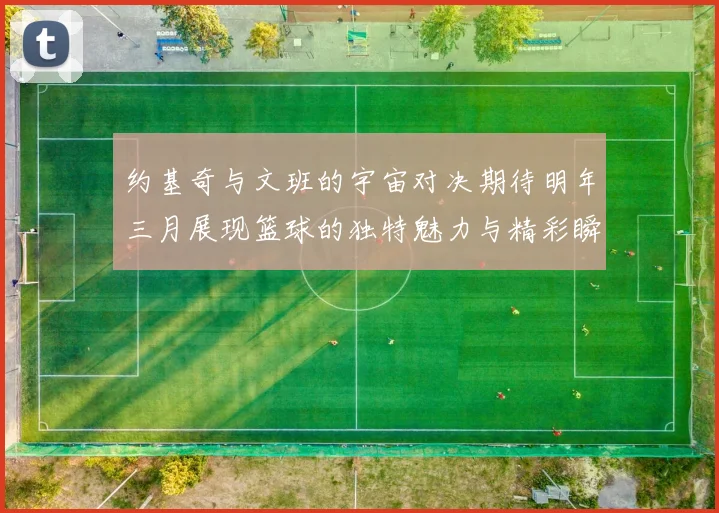 约基奇与文班的宇宙对决期待明年三月展现篮球的独特魅力与精彩瞬间