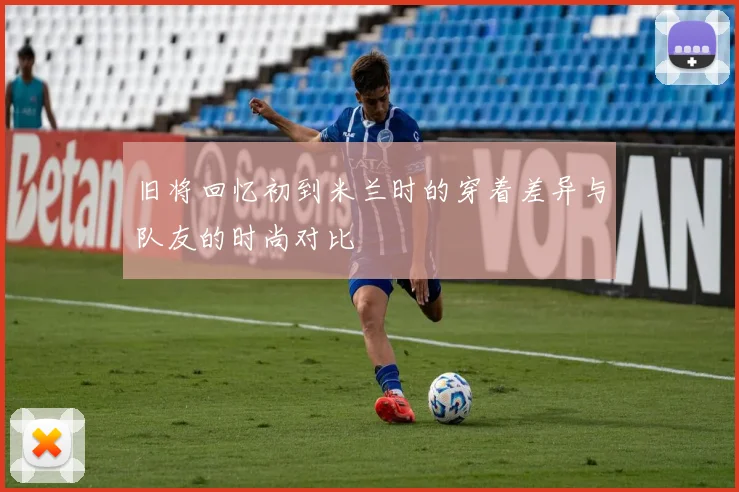 旧将回忆初到米兰时的穿着差异与队友的时尚对比