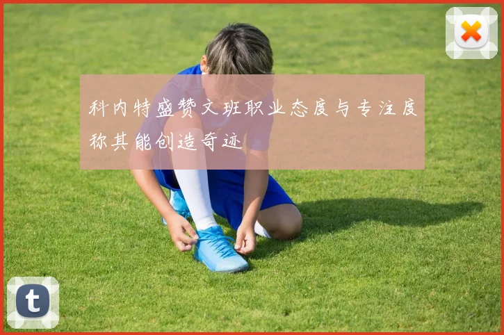 科内特盛赞文班职业态度与专注度称其能创造奇迹